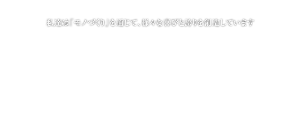 私達は「物づくり」を通じて、様々な喜びと誇りを創造しています